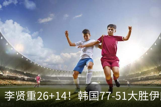 李贤重26+14！韩国77-51大胜伊朗，率先晋级决赛，中国男篮夺冠更难了